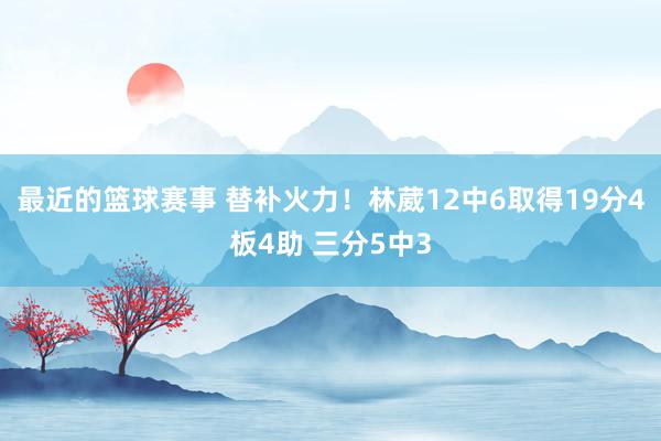 最近的篮球赛事 替补火力！林葳12中6取得19分4板4助 三分5中3