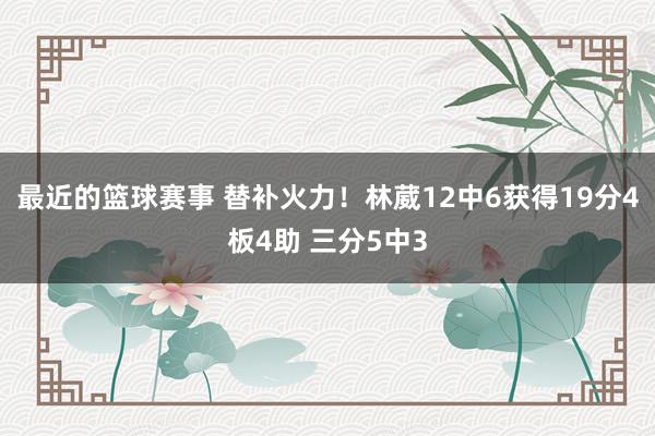 最近的篮球赛事 替补火力！林葳12中6获得19分4板4助 三分5中3