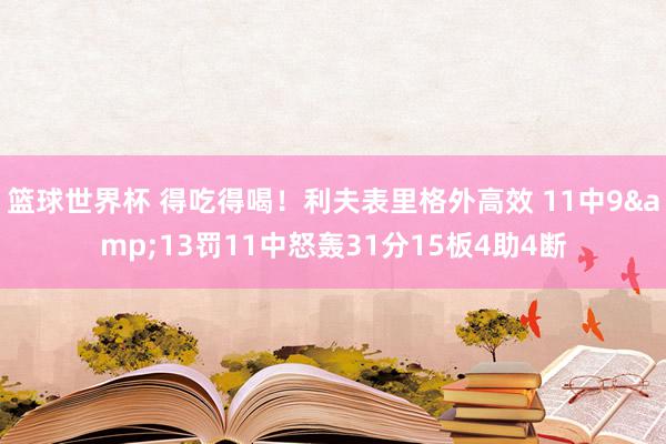 篮球世界杯 得吃得喝！利夫表里格外高效 11中9&13罚11中怒轰31分15板4助4断