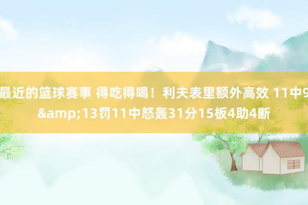 最近的篮球赛事 得吃得喝！利夫表里额外高效 11中9&13罚11中怒轰31分15板4助4断