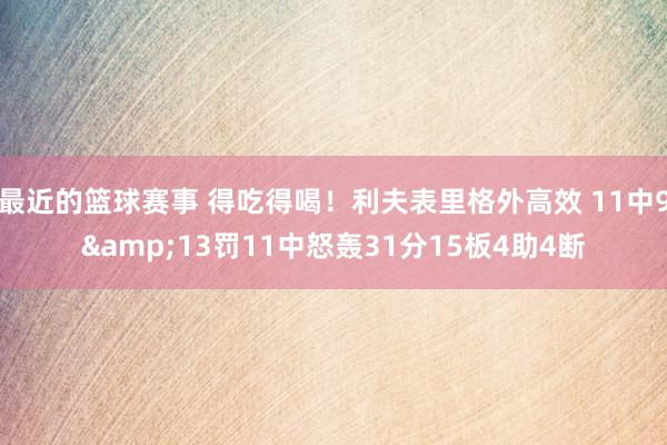 最近的篮球赛事 得吃得喝！利夫表里格外高效 11中9&13罚11中怒轰31分15板4助4断