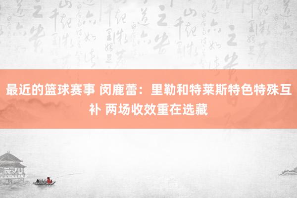 最近的篮球赛事 闵鹿蕾：里勒和特莱斯特色特殊互补 两场收效重在选藏