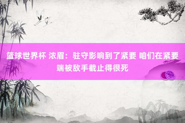 篮球世界杯 浓眉：驻守影响到了紧要 咱们在紧要端被敌手截止得很死