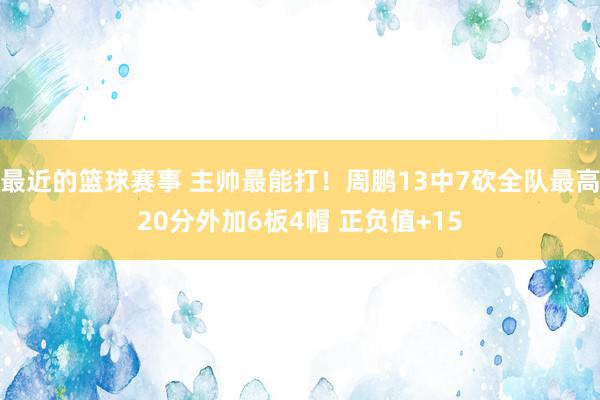 最近的篮球赛事 主帅最能打！周鹏13中7砍全队最高20分外加6板4帽 正负值+15