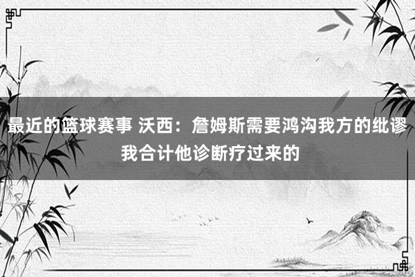 最近的篮球赛事 沃西：詹姆斯需要鸿沟我方的纰谬 我合计他诊断疗过来的