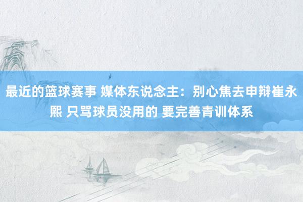 最近的篮球赛事 媒体东说念主：别心焦去申辩崔永熙 只骂球员没用的 要完善青训体系