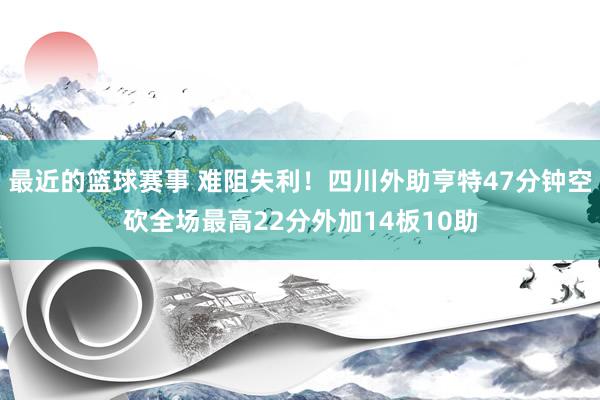 最近的篮球赛事 难阻失利！四川外助亨特47分钟空砍全场最高22分外加14板10助