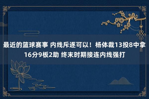 最近的篮球赛事 内线斥逐可以！杨体裁13投8中拿16分9板2助 终末时期接连内线强打