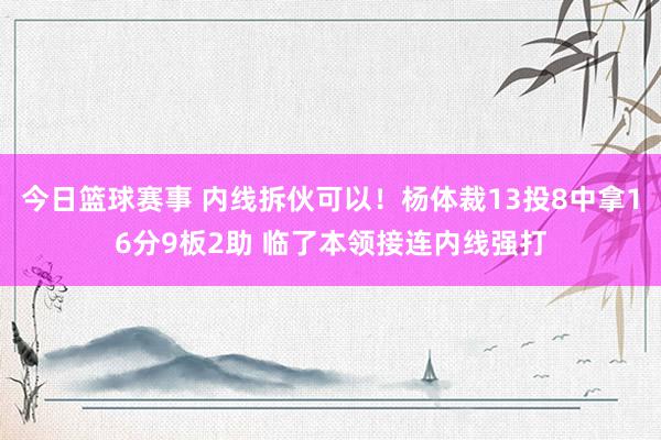 今日篮球赛事 内线拆伙可以！杨体裁13投8中拿16分9板2助 临了本领接连内线强打