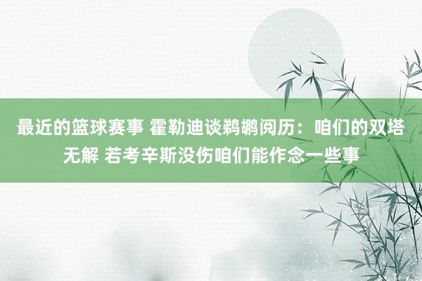 最近的篮球赛事 霍勒迪谈鹈鹕阅历：咱们的双塔无解 若考辛斯没伤咱们能作念一些事