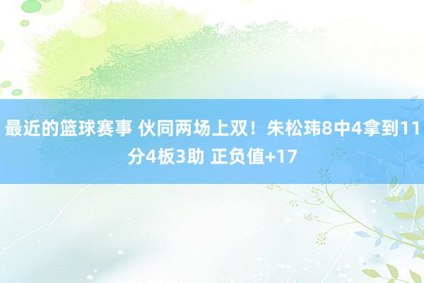 最近的篮球赛事 伙同两场上双！朱松玮8中4拿到11分4板3助 正负值+17