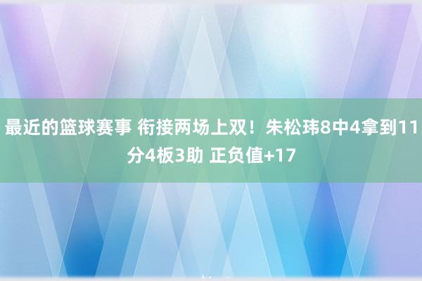 最近的篮球赛事 衔接两场上双！朱松玮8中4拿到11分4板3助 正负值+17