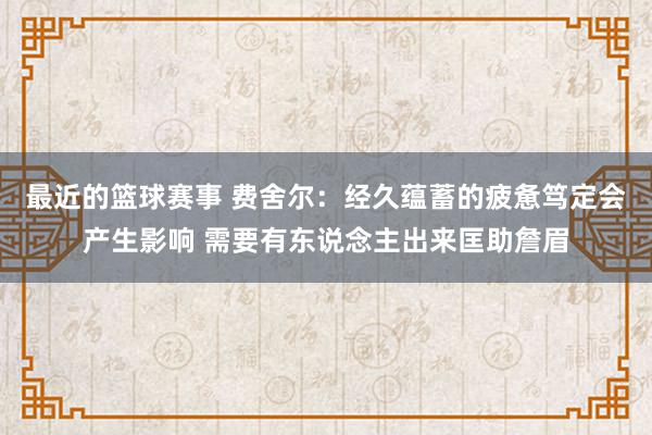 最近的篮球赛事 费舍尔：经久蕴蓄的疲惫笃定会产生影响 需要有东说念主出来匡助詹眉