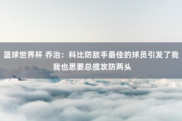 篮球世界杯 乔治：科比防敌手最佳的球员引发了我 我也思要总揽攻防两头