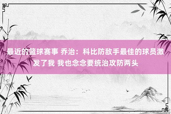 最近的篮球赛事 乔治：科比防敌手最佳的球员激发了我 我也念念要统治攻防两头