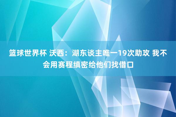 篮球世界杯 沃西：湖东谈主唯一19次助攻 我不会用赛程缜密给他们找借口