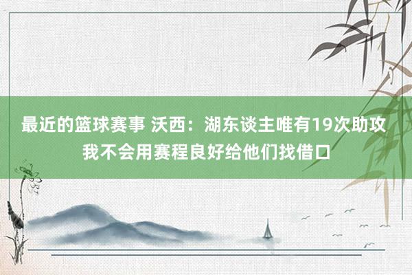 最近的篮球赛事 沃西：湖东谈主唯有19次助攻 我不会用赛程良好给他们找借口