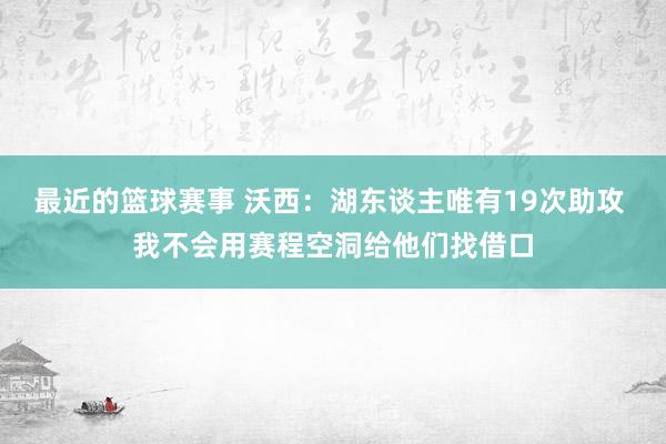 最近的篮球赛事 沃西：湖东谈主唯有19次助攻 我不会用赛程空洞给他们找借口