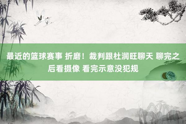 最近的篮球赛事 折磨！裁判跟杜润旺聊天 聊完之后看摄像 看完示意没犯规