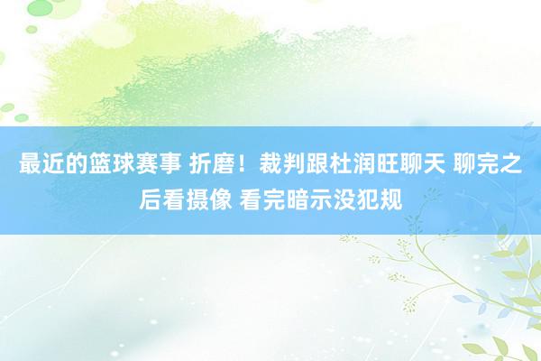 最近的篮球赛事 折磨！裁判跟杜润旺聊天 聊完之后看摄像 看完暗示没犯规