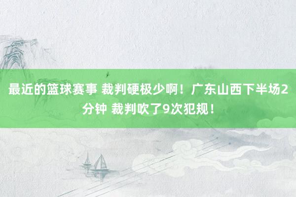 最近的篮球赛事 裁判硬极少啊！广东山西下半场2分钟 裁判吹了9次犯规！