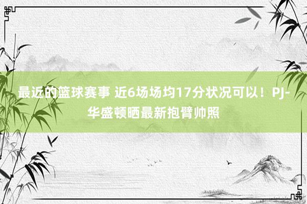 最近的篮球赛事 近6场场均17分状况可以！PJ-华盛顿晒最新抱臂帅照