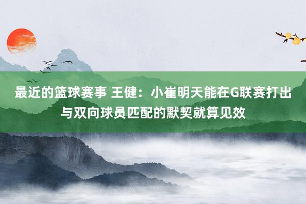 最近的篮球赛事 王健：小崔明天能在G联赛打出与双向球员匹配的默契就算见效