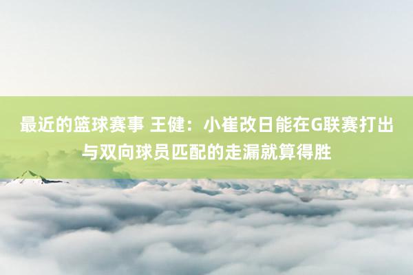 最近的篮球赛事 王健：小崔改日能在G联赛打出与双向球员匹配的走漏就算得胜