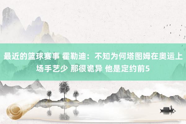 最近的篮球赛事 霍勒迪：不知为何塔图姆在奥运上场手艺少 那很诡异 他是定约前5