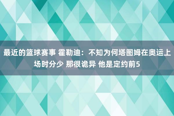 最近的篮球赛事 霍勒迪：不知为何塔图姆在奥运上场时分少 那很诡异 他是定约前5