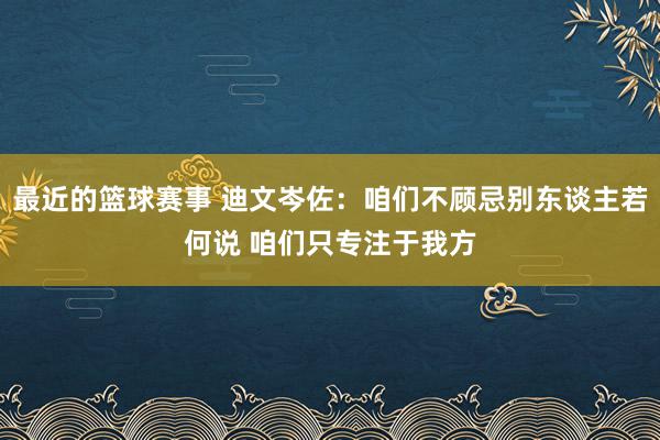 最近的篮球赛事 迪文岑佐：咱们不顾忌别东谈主若何说 咱们只专注于我方