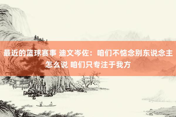 最近的篮球赛事 迪文岑佐：咱们不惦念别东说念主怎么说 咱们只专注于我方