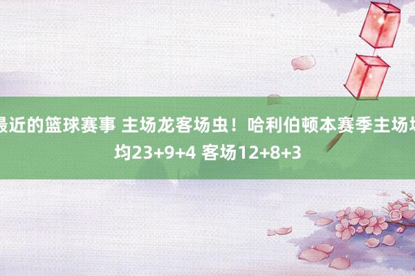 最近的篮球赛事 主场龙客场虫！哈利伯顿本赛季主场场均23+9+4 客场12+8+3