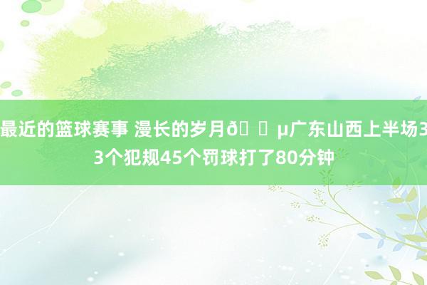 最近的篮球赛事 漫长的岁月😵广东山西上半场33个犯规45个罚球打了80分钟