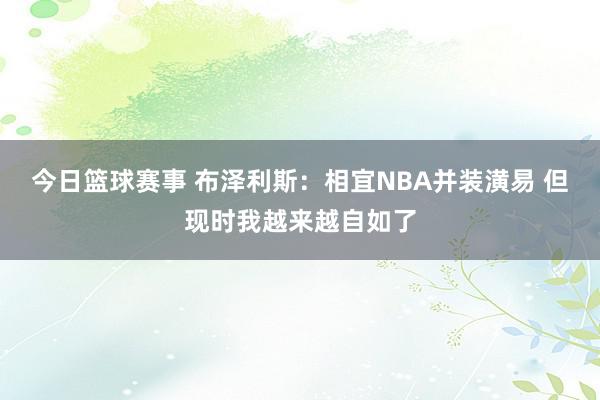 今日篮球赛事 布泽利斯：相宜NBA并装潢易 但现时我越来越自如了