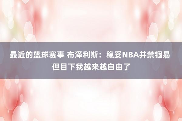 最近的篮球赛事 布泽利斯：稳妥NBA并禁锢易 但目下我越来越自由了