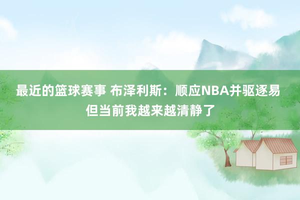 最近的篮球赛事 布泽利斯：顺应NBA并驱逐易 但当前我越来越清静了