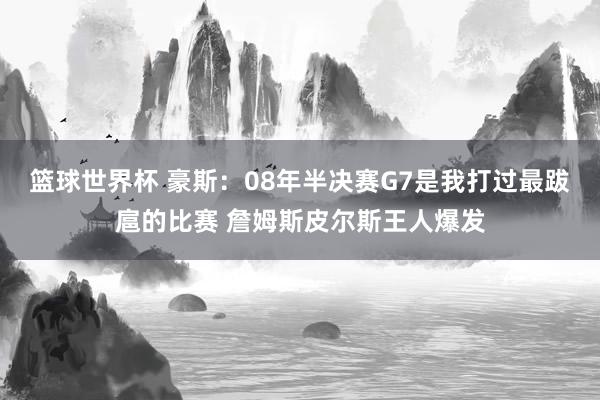 篮球世界杯 豪斯：08年半决赛G7是我打过最跋扈的比赛 詹姆斯皮尔斯王人爆发