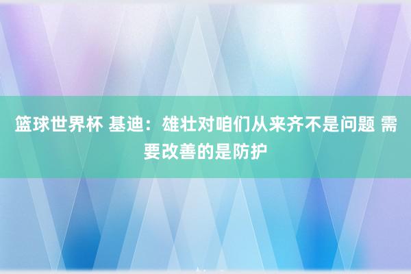 篮球世界杯 基迪：雄壮对咱们从来齐不是问题 需要改善的是防护