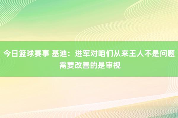 今日篮球赛事 基迪：进军对咱们从来王人不是问题 需要改善的是审视