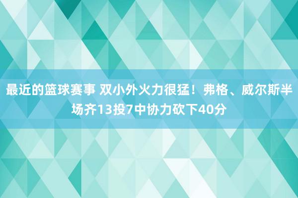 最近的篮球赛事 双小外火力很猛！弗格、威尔斯半场齐13投7中协力砍下40分