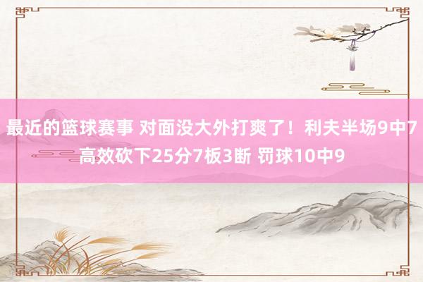 最近的篮球赛事 对面没大外打爽了！利夫半场9中7高效砍下25分7板3断 罚球10中9