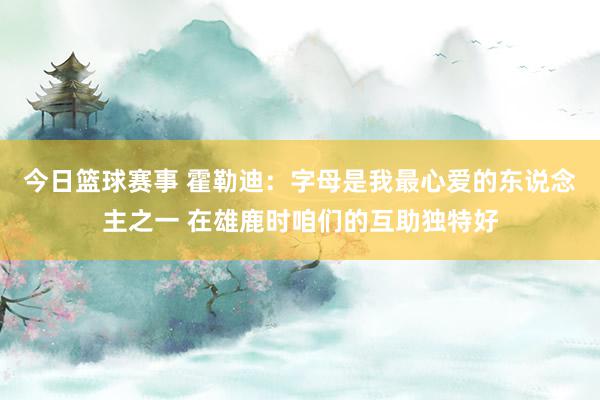 今日篮球赛事 霍勒迪：字母是我最心爱的东说念主之一 在雄鹿时咱们的互助独特好