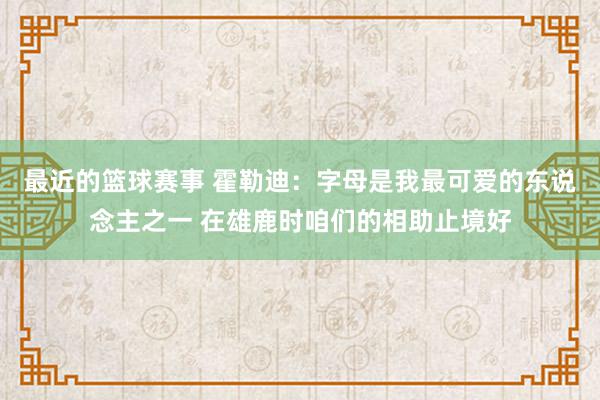 最近的篮球赛事 霍勒迪：字母是我最可爱的东说念主之一 在雄鹿时咱们的相助止境好