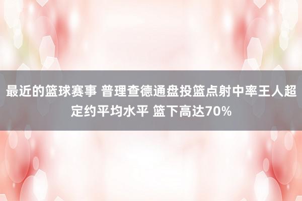 最近的篮球赛事 普理查德通盘投篮点射中率王人超定约平均水平 篮下高达70%