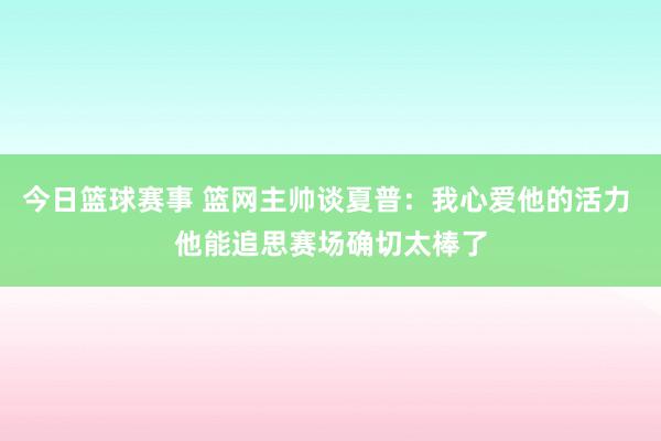 今日篮球赛事 篮网主帅谈夏普：我心爱他的活力 他能追思赛场确切太棒了