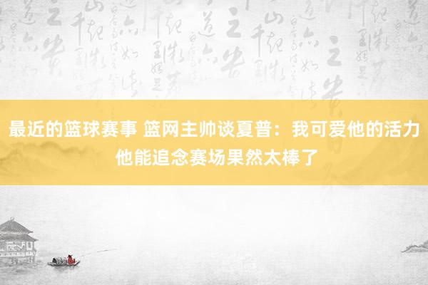 最近的篮球赛事 篮网主帅谈夏普：我可爱他的活力 他能追念赛场果然太棒了