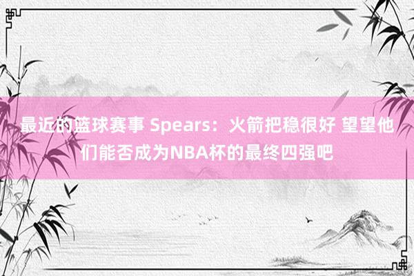 最近的篮球赛事 Spears：火箭把稳很好 望望他们能否成为NBA杯的最终四强吧