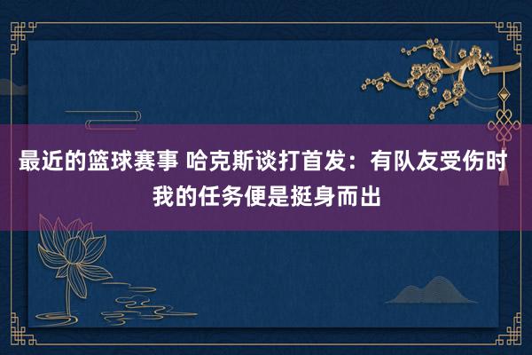 最近的篮球赛事 哈克斯谈打首发：有队友受伤时 我的任务便是挺身而出