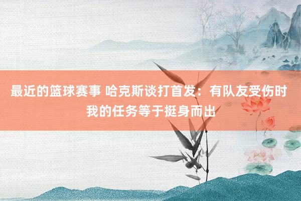 最近的篮球赛事 哈克斯谈打首发：有队友受伤时 我的任务等于挺身而出